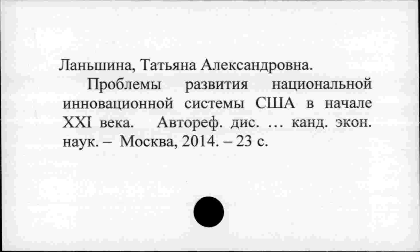 ﻿Ланыцина, Татьяна Александровна.
Проблемы развития национальной инновационной системы США в начале XXI века. Автореф. дис. ... канд. экон, наук. - Москва, 2014. - 23 с.